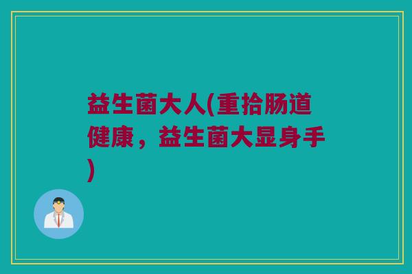 益生菌大人(重拾肠道健康，益生菌大显身手)