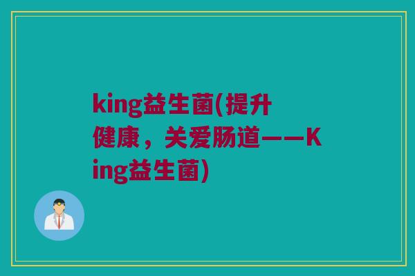 king益生菌(提升健康，关爱肠道——King益生菌)