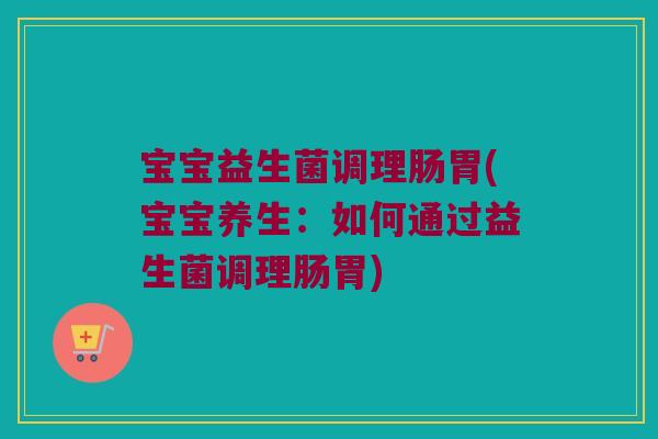 宝宝益生菌调理肠胃(宝宝养生：如何通过益生菌调理肠胃)