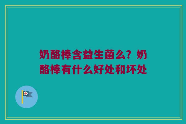 奶酪棒含益生菌么？奶酪棒有什么好处和坏处
