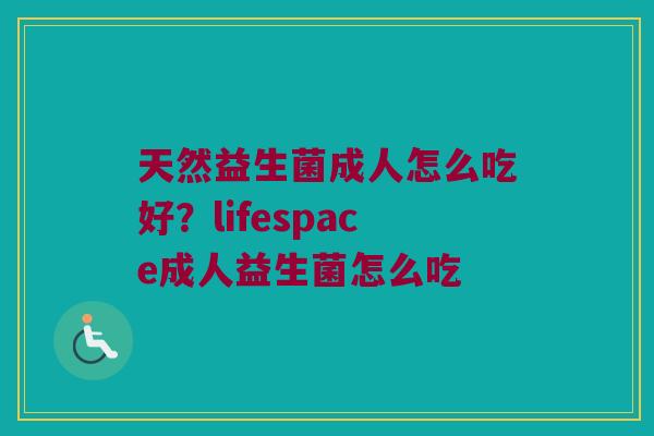 天然益生菌成人怎么吃好?lifespace成人益生菌怎么吃 天然益生菌成人怎么吃好?lifespace成人益生菌怎么吃