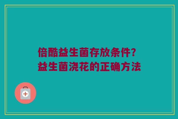 倍酷益生菌存放条件？益生菌浇花的正确方法
