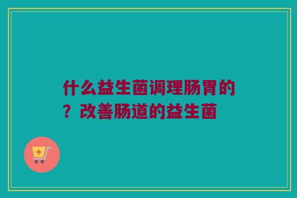 什么益生菌调理肠胃的？改善肠道的益生菌