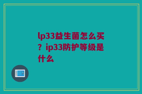lp33益生菌怎么买？ip33防护等级是什么