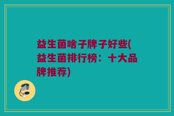 益生菌啥子牌子好些(益生菌排行榜：十大品牌推荐)