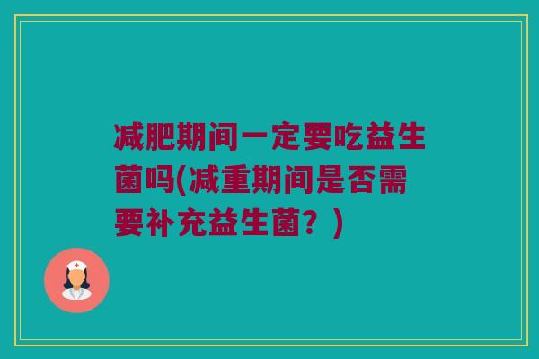 期间一定要吃益生菌吗(减重期间是否需要补充益生菌?) 期间一定要吃益生菌吗(减重期间是否需要补充益生菌?)