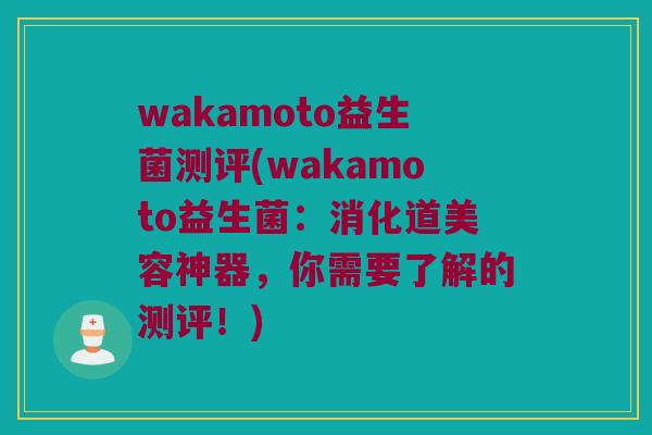 wakamoto益生菌测评(wakamoto益生菌:消化道美容神器,你需要了解的测评!) wakamoto益生菌测评(wakamoto益生菌:消化道美容神器,你需要了解的测评!)