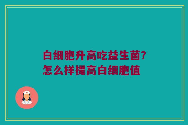 升高吃益生菌?怎么样提高值 升高吃益生菌?怎么样提高值