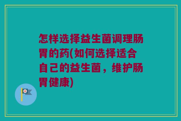 怎样选择益生菌调理肠胃的药(如何选择适合自己的益生菌,维护肠胃健康) 怎样选择益生菌调理肠胃的药(如何选择适合自己的益生菌,维护肠胃健康)
