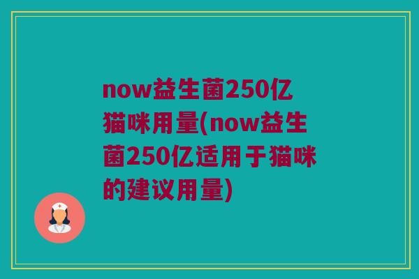 now益生菌250亿猫咪用量(now益生菌250亿适用于猫咪的建议用量)
