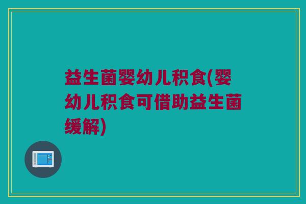 益生菌婴幼儿积食(婴幼儿积食可借助益生菌缓解)
