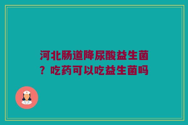 河北肠道降尿酸益生菌？吃药可以吃益生菌吗