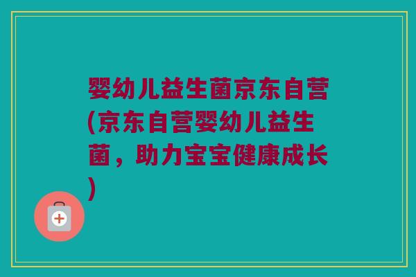 婴幼儿益生菌京东自营(京东自营婴幼儿益生菌,助力宝宝健康成长) 婴幼儿益生菌京东自营(京东自营婴幼儿益生菌,助力宝宝健康成长)