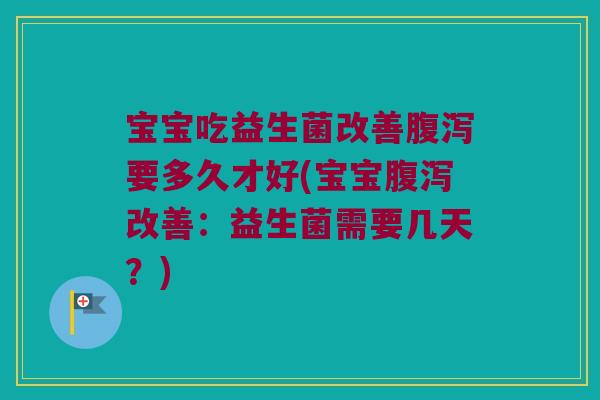 宝宝吃益生菌改善腹泻要多久才好(宝宝腹泻改善：益生菌需要几天？)