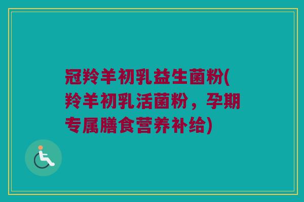 冠羚羊初乳益生菌粉(羚羊初乳活菌粉,孕期专属膳食营养补给) 冠羚羊初乳益生菌粉(羚羊初乳活菌粉,孕期专属膳食营养补给)
