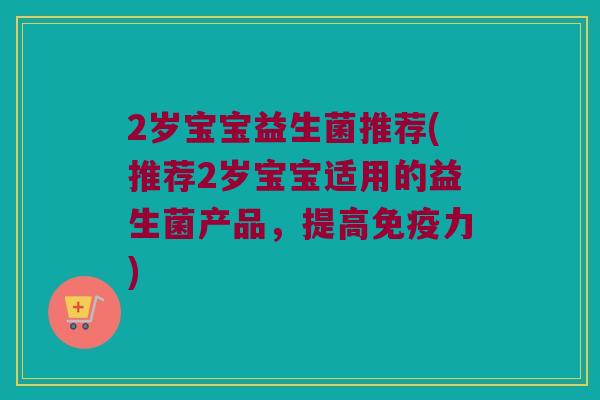 2岁宝宝益生菌推荐(推荐2岁宝宝适用的益生菌产品,提高力) 2岁宝宝益生菌推荐(推荐2岁宝宝适用的益生菌产品,提高力)