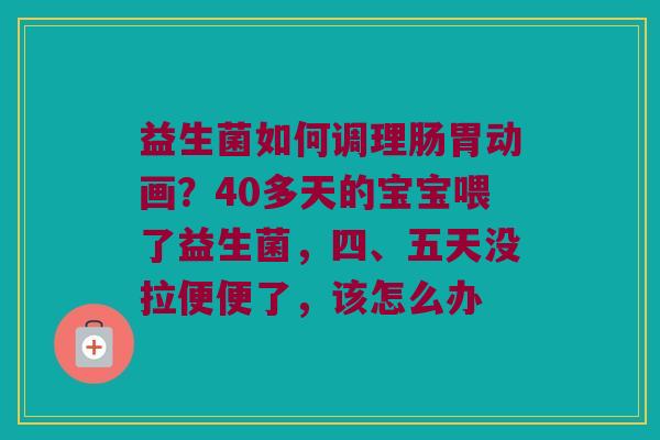 益生菌如何调理肠胃动画?40多天的宝宝喂了益生菌,四、五天没拉便便了,该怎么办 益生菌如何调理肠胃动画?40多天的宝宝喂了益生菌,四、五天没拉便便了,该怎么办