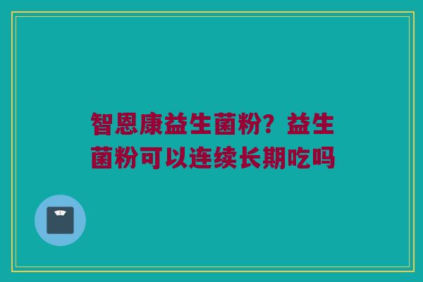 智恩康益生菌粉?益生菌粉可以连续长期吃吗 智恩康益生菌粉?益生菌粉可以连续长期吃吗