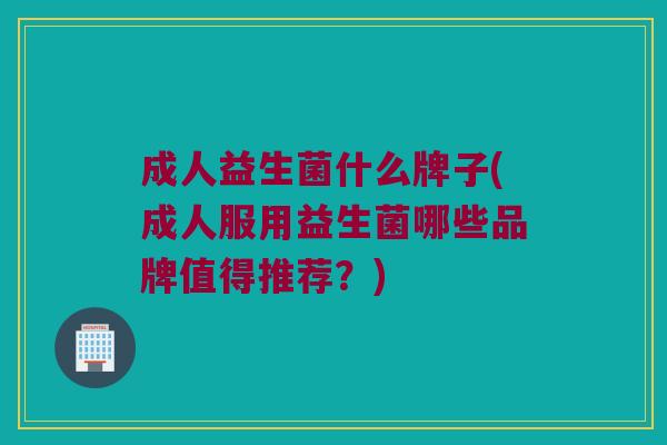 成人益生菌什么牌子(成人服用益生菌哪些品牌值得推荐?) 成人益生菌什么牌子(成人服用益生菌哪些品牌值得推荐?)