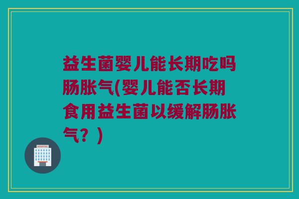 益生菌婴儿能长期吃吗肠(婴儿能否长期食用益生菌以缓解肠？)