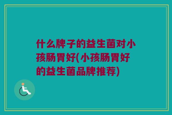 什么牌子的益生菌对小孩肠胃好(小孩肠胃好的益生菌品牌推荐)