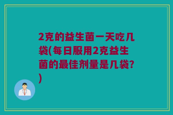2克的益生菌一天吃几袋(每日服用2克益生菌的最佳剂量是几袋？)