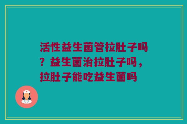 活性益生菌管拉肚子吗？益生菌治拉肚子吗，拉肚子能吃益生菌吗