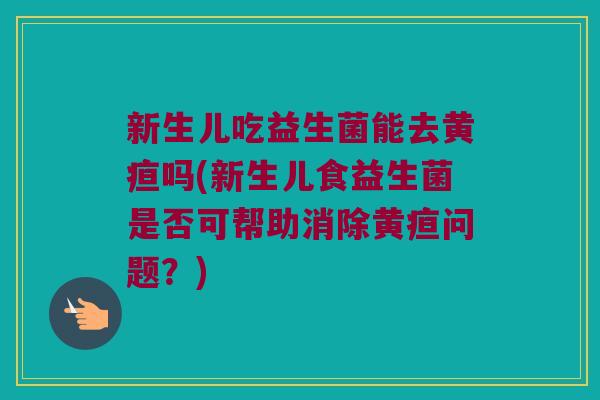 新生儿吃益生菌能去黄疸吗(新生儿食益生菌是否可帮助消除黄疸问题？)