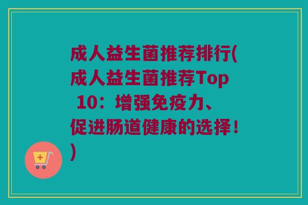 成人益生菌推荐排行(成人益生菌推荐Top 10：增强免疫力、促进肠道健康的选择！)
