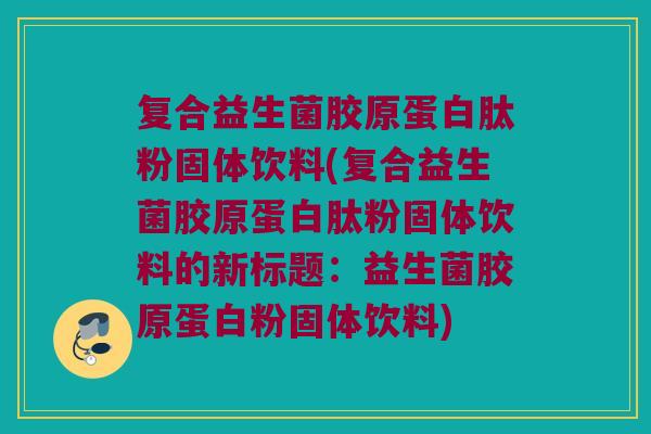复合益生菌胶原蛋白肽粉固体饮料(复合益生菌胶原蛋白肽粉固体饮料的新标题：益生菌胶原蛋白粉固体饮料)