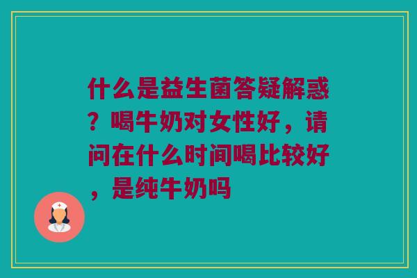 什么是益生菌答疑解惑？喝牛奶对女性好，请问在什么时间喝比较好，是纯牛奶吗