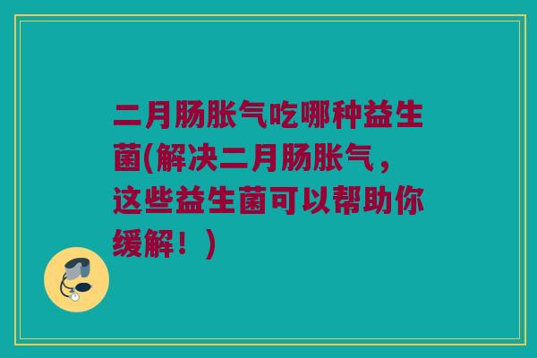 二月肠胀气吃哪种益生菌(解决二月肠胀气，这些益生菌可以帮助你缓解！)
