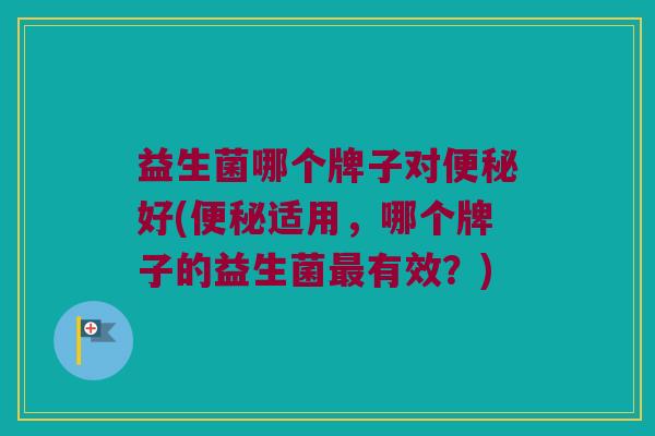 益生菌哪个牌子对便秘好(便秘适用，哪个牌子的益生菌最有效？)