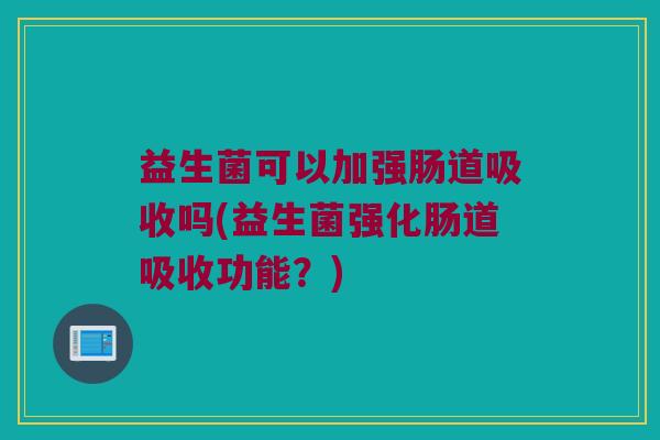 益生菌可以加强肠道吸收吗(益生菌强化肠道吸收功能?) 益生菌可以加强肠道吸收吗(益生菌强化肠道吸收功能?)