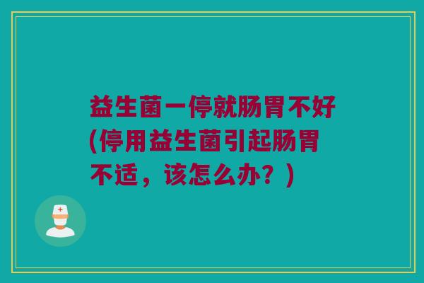 益生菌一停就肠胃不好(停用益生菌引起肠胃不适，该怎么办？)