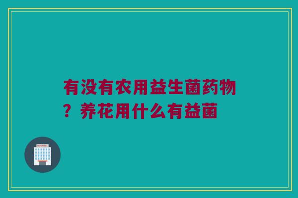有没有农用益生菌?养花用什么有益菌 有没有农用益生菌?养花用什么有益菌