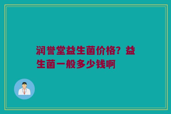 润誉堂益生菌价格？益生菌一般多少钱啊