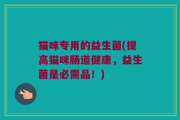 猫咪专用的益生菌(提高猫咪肠道健康，益生菌是必需品！)
