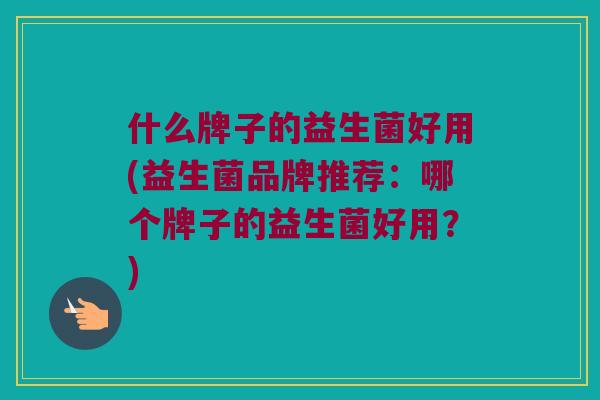 什么牌子的益生菌好用(益生菌品牌推荐：哪个牌子的益生菌好用？)