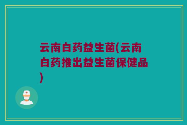云南白药益生菌(云南白药推出益生菌保健品)
