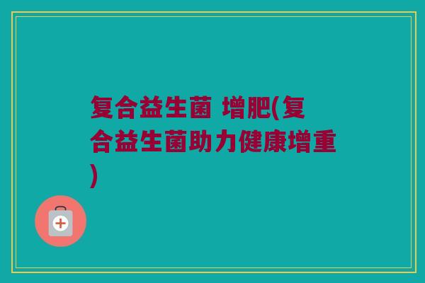 复合益生菌 增肥(复合益生菌助力健康增重)