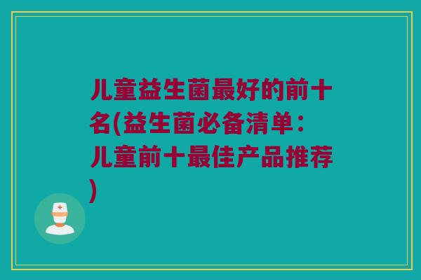 儿童益生菌最好的前十名(益生菌必备清单：儿童前十最佳产品推荐)