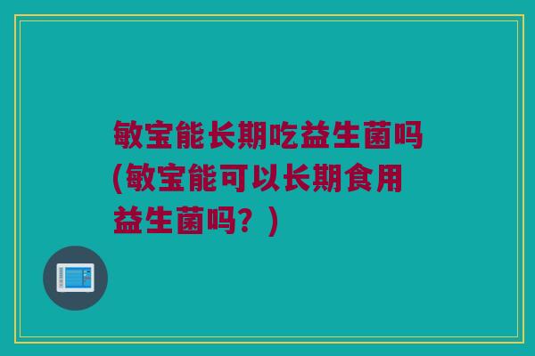 敏宝能长期吃益生菌吗(敏宝能可以长期食用益生菌吗?) 敏宝能长期吃益生菌吗(敏宝能可以长期食用益生菌吗?)