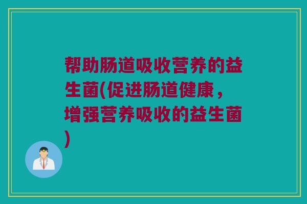帮助肠道吸收营养的益生菌(促进肠道健康，增强营养吸收的益生菌)