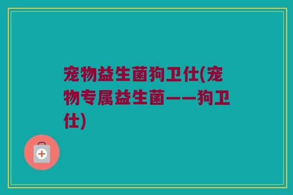 宠物益生菌狗卫仕(宠物专属益生菌——狗卫仕) 宠物益生菌狗卫仕(宠物专属益生菌——狗卫仕)