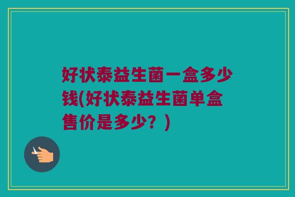 好状泰益生菌一盒多少钱(好状泰益生菌单盒售价是多少？)
