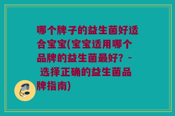 哪个牌子的益生菌好适合宝宝(宝宝适用哪个品牌的益生菌最好？- 选择正确的益生菌品牌指南)