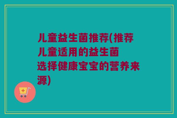 儿童益生菌推荐(推荐儿童适用的益生菌  选择健康宝宝的营养来源)