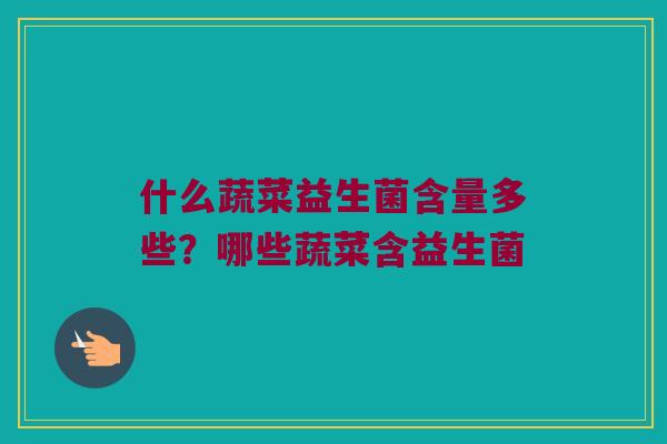 什么蔬菜益生菌含量多些?哪些蔬菜含益生菌 什么蔬菜益生菌含量多些?哪些蔬菜含益生菌