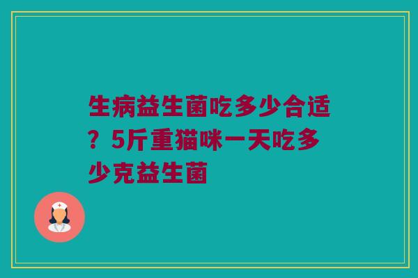 生病益生菌吃多少合适？5斤重猫咪一天吃多少克益生菌